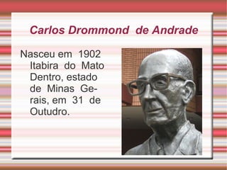 Carlos Drommond de Andrade

Nasceu em 1902
 Itabira do Mato
 Dentro, estado
 de Minas Ge-
 rais, em 31 de
 Outudro.
 