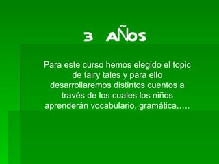 3 AÑOS Para este curso hemos elegido el topic de fairy tales y para ello desarrollaremos distintos cuentos a través de los cuales los niños aprenderán vocabulario, gramática,…. 