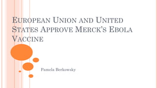 EUROPEAN UNION AND UNITED
STATES APPROVE MERCK’S EBOLA
VACCINE
Pamela Berkowsky
 