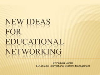 New ideas for Educational Networking By Pamela Comer  EDLD 5362 Informational Systems Management 