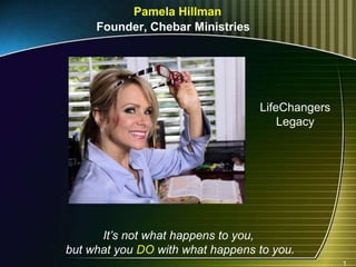 Pamela Hillman
Founder, Chebar Ministries
1
It’s not what happens to you,
but what you DO with what happens to you.
LifeChangers
Legacy
 