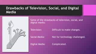 Drawbacks of Television, Social, and Digital
Media
Some of the drawbacks of television, social, and
digital media:
Television: Difficult to make changes.
Social Media: Not for technology challenged.
Digital Media: Complicated.
 