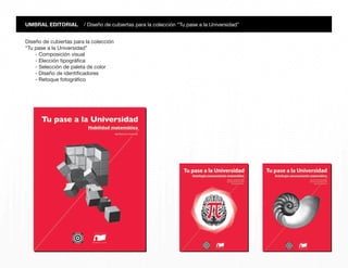 UMBRAL EDITORIAL / Diseño de cubiertas para la colección “Tu pase a la Universidad”
Diseño de cubiertas para la colección
“Tu pase a la Universidad”
- Composición visual
- Elección tipográfica
- Selección de paleta de color
- Diseño de identificadores
- Retoque fotográfico
 