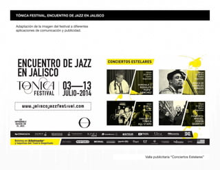 Adaptación de la imagen del festival a diferentes
aplicaciones de comunicación y publicidad.
TÓNICA FESTIVAL, ENCUENTRO DE JAZZ EN JALISCO
Valla publicitaria “Conciertos Estelares”
 