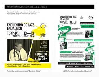 TÓNICA FESTIVAL, ENCUENTRO DE JAZZ EN JALISCO
MUPI informativo “Actividades Educativas”Publicidad para redes sociales “Concierto Estelar”
Adaptación de la imagen del festival a diferentes
aplicaciones de comunicación y publicidad.
 