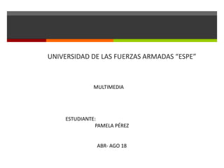 UNIVERSIDAD DE LAS FUERZAS ARMADAS “ESPE”
MULTIMEDIA
ESTUDIANTE:
PAMELA PÉREZ
ABR- AGO 18
 