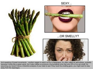 And speaking of bowel movements... another veggie to watch out for is Asparagus. It’s often called an aphrodisiac, probabl...