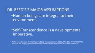 DR. REED’S 2 MAJOR ASSUMPTIONS
•Human beings are integral to their
environment.
•Self-Transcendence is a developmental
imp...