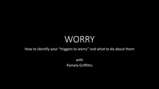 WORRY
How to identify your “triggers to worry” and what to do about them
with
Pamela Griffiths
 