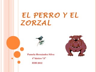 EL PERRO Y EL
ZORZAL



 Pamela Hernández Silva
    4º básico “A”

    IOM 2012
 