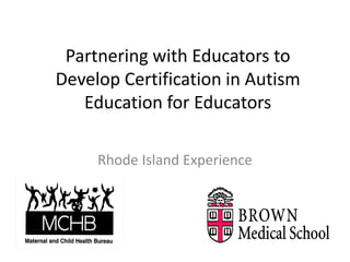 Partnering with Educators to 
Develop Certification in Autism 
   Education for Educators

     Rhode Island Experience
 