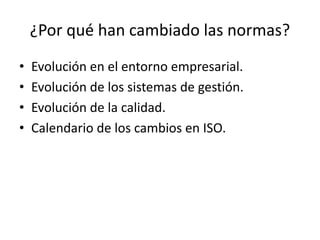 ¿Por qué han cambiado las normas? 
• Evolución en el entorno empresarial. 
• Evolución de los sistemas de gestión. 
• Evolución de la calidad. 
• Calendario de los cambios en ISO. 
 