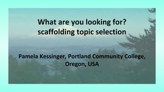 What are you looking for?
scaffolding topic selection
Pamela Kessinger, Portland Community College,
Oregon, USA
 