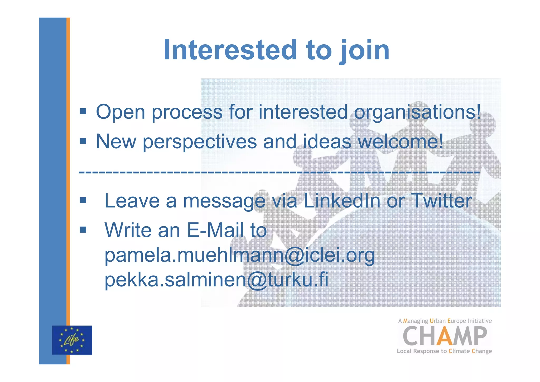 Interested to join

   Open process for interested organisations!
   New perspectives and ideas welcome!
-----------------------------------------------------------
    Leave a message via LinkedIn or Twitter
    Write an E-Mail to
    pamela.muehlmann@iclei.org
    pekka.salminen@turku.fi
 