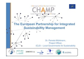 The European Partnership for Integrated
      Sustainability Management


                       Dr. Pamela Mühlmann,
                           Project Officer,
             ICLEI – Local Governments for Sustainability
 