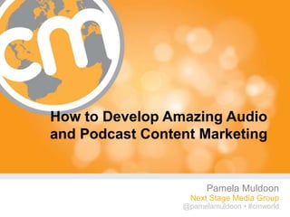 How to Develop Amazing Audio
and Podcast Content Marketing


                       Pamela Muldoon
                   Next Stage Media Group
                 @pamelamuldoon • #cmworld
                                    #cmworld
 