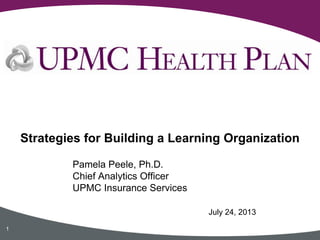 Pamela Peele, Ph.D.
Chief Analytics Officer
UPMC Insurance Services
Strategies for Building a Learning Organization
1
July 24, 2013
 