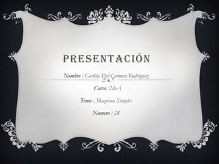 PRESENTACIÓN
Nombre : Carlita Del Carmen Rodríguez
Curso :2doA
Tema : Maquina Simples
Numero : 28
 