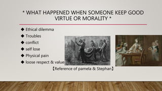 * WHAT HAPPENED WHEN SOMEONE KEEP GOOD
VIRTUE OR MORALITY *
◆ Ethical dilemma
◆ Troubles
◆ conflict
◆ self lose
◆ Physical...