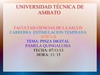UNIVERSIDAD TÉCNICA DE
AMBATO
FACULTAD CIENCIAS DE LA SALUD
CARRERRA ESTIMULACION TEMPRANA
NTIC's II
TEMA: PINZA DIGITAL
PAMELA QUINGALUISA
FECHA: 07/11/13
HORA: 11: 15

 