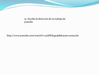 10. Escriba la dirección de su trabajo de
              youtube




http://www.youtube.com/watch?v=s5APKZygt3k&feature=youtu.be
 