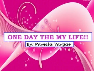 ONE DAY THE MY LIFE!! By: Pamela Vargas 