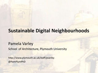Sustainable Digital Neighbourhoods
Pamela Varley
School of Architecture, Plymouth University
http://www.plymouth.ac.uk/staff/pvarley
@PamPlymPhD
 