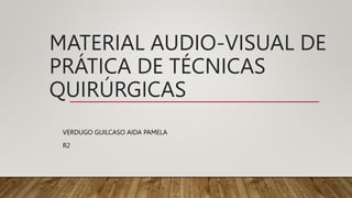 MATERIAL AUDIO-VISUAL DE
PRÁTICA DE TÉCNICAS
QUIRÚRGICAS
VERDUGO GUILCASO AIDA PAMELA
R2
 