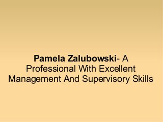 Pamela Zalubowski- A
Professional With Excellent
Management And Supervisory Skills

 