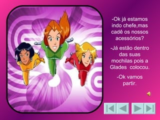-Ok já estamos indo chefe,mas cadê os nossos acessórios? -Já estão dentro das suas mochilas pois a Glades  colocou. -Ok vamos partir. 