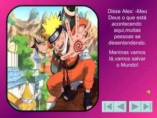 Disse Alex: -Meu Deus o que está acontecendo  aqui,muitas pessoas se desentendendo. Meninas vamos lá,vamos salvar o Mundo! 