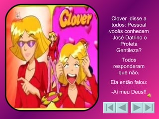 Clover  disse a todos: Pessoal vocês conhecem  José Datrino o Profeta Gentileza? Todos responderam que não. Ela então falou: -Ai meu Deus!! 