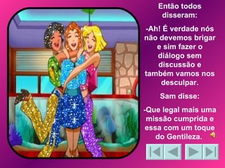 Então todos disseram: -Ah! É verdade nós não devemos brigar e sim fazer o diálogo sem discussão e também vamos nos desculpar. Sam disse: -Que legal mais uma missão cumprida e essa com um toque do Gentileza.  