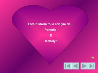 Está história foi a criação de ... Pamella  E Kettelyn 