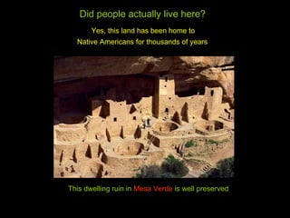 This dwelling ruin in  Mesa Verde  is well preserved Did people actually live here? Yes, this land has been home to  Native Americans for thousands of years   
