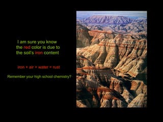 I am sure you know  the  red  color is due to  the soil’s  iron  content iron + air + water = rust Remember your high school chemistry? 