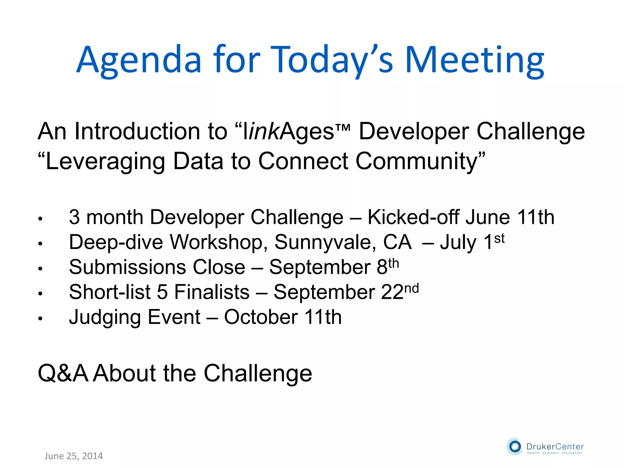 Agenda for Today’s Meeting
An Introduction to “linkAges™ Developer Challenge
“Leveraging Data to Connect Community”
• 3 month Developer Challenge – Kicked-off June 11th
• Deep-dive Workshop, Sunnyvale, CA – July 1st
• Submissions Close – September 8th
• Short-list 5 Finalists – September 22nd
• Judging Event – October 11th
Q&A About the Challenge
June 25, 2014
 