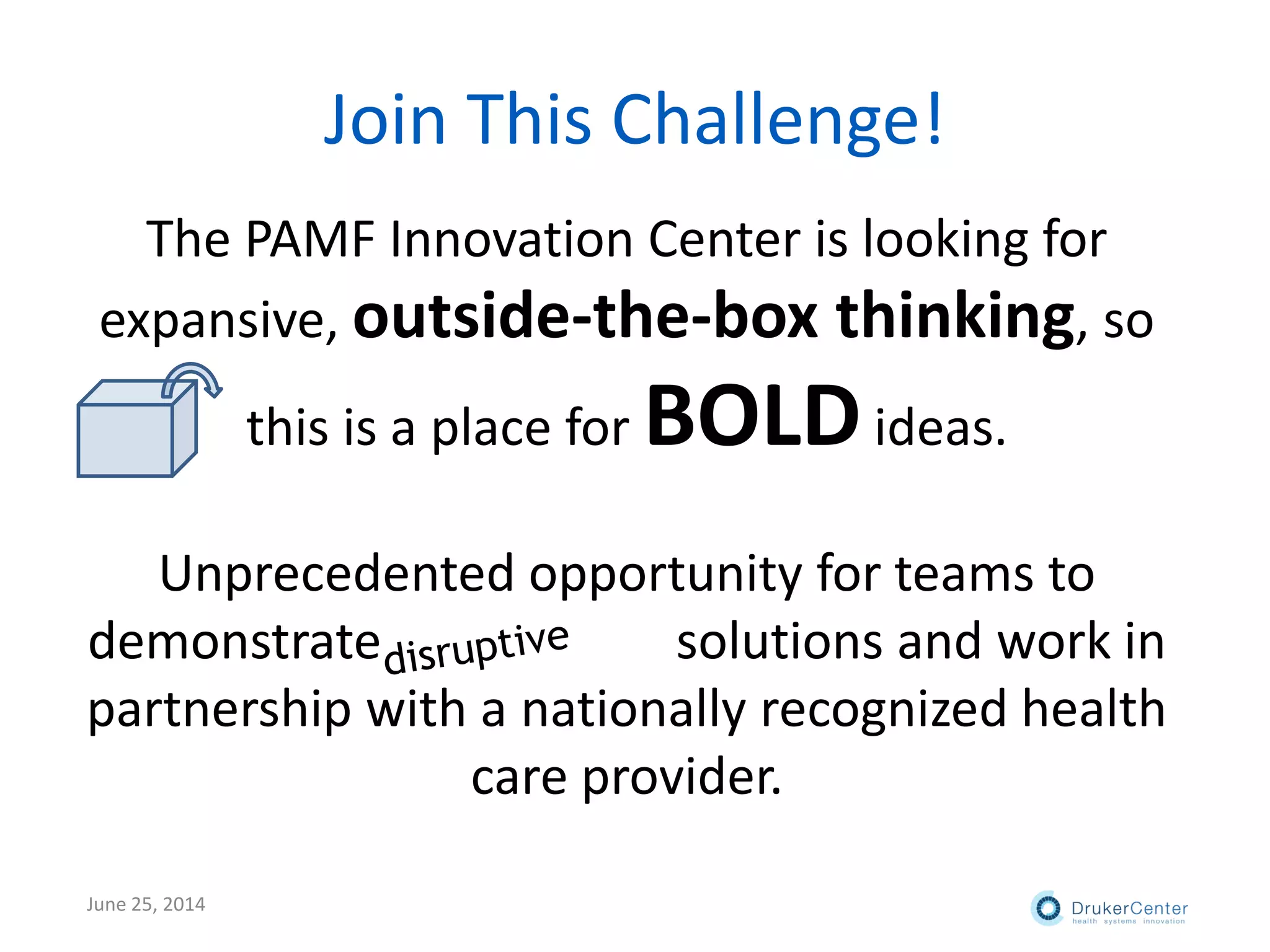 The PAMF Innovation Center is looking for
expansive, outside-the-box thinking, so
this is a place for BOLDideas.
Unprecedented opportunity for teams to
demonstrate solutions and work in
partnership with a nationally recognized health
care provider.
Join This Challenge!
June 25, 2014
 
