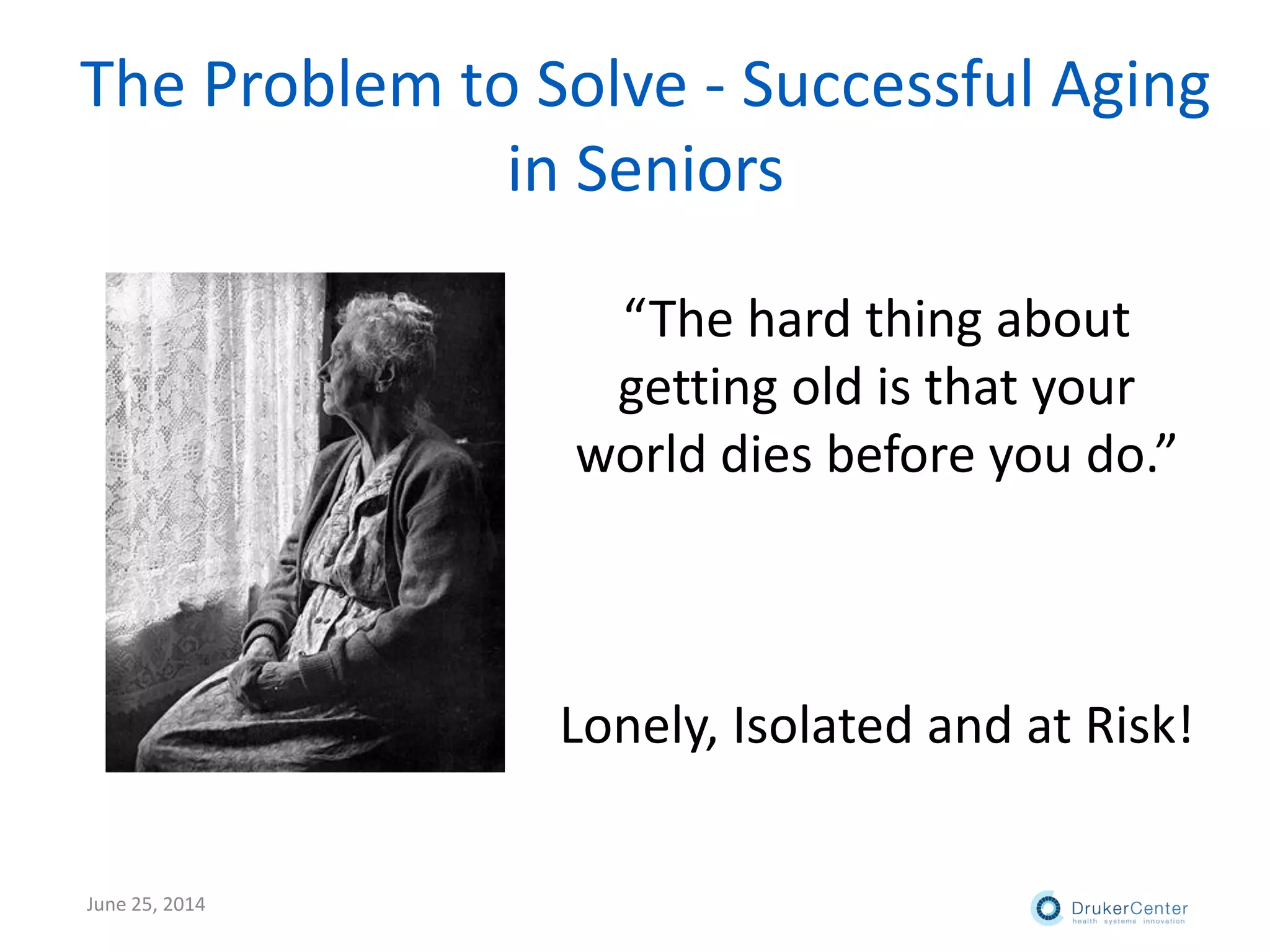 The Problem to Solve - Successful Aging
in Seniors
“The hard thing about
getting old is that your
world dies before you do.”
Lonely, Isolated and at Risk!
June 25, 2014
 
