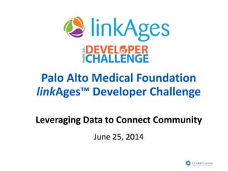 Palo Alto Medical Foundation
linkAges™ Developer Challenge
Leveraging Data to Connect Community
June 25, 2014
 