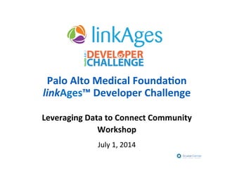 Palo%Alto%Medical%Founda0on%
linkAges™%Developer%Challenge%
%
Leveraging%Data%to%Connect%Community%
Workshop%
!
July!1,!2014!
 