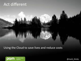 @mark_thinks	
  
Act	
  diﬀerent	
  
Using	
  the	
  Cloud	
  to	
  save	
  lives	
  and	
  reduce	
  costs	
  
 