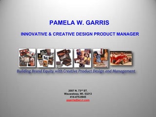 PAMELA W. GARRIS INNOVATIVE & CREATIVE DESIGN PRODUCT MANAGER 2007 N. 73rd ST.Wauwatosa, WI. 53213414-475-0945pgarris@wi.rr.com 