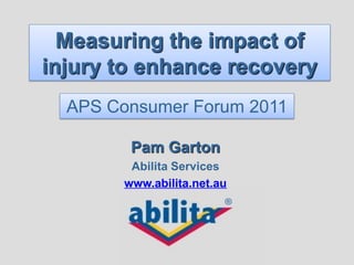 Measuring the impact of
injury to enhance recovery
  APS Consumer Forum 2011

         Pam Garton
         Abilita Services
        www.abilita.net.au
 