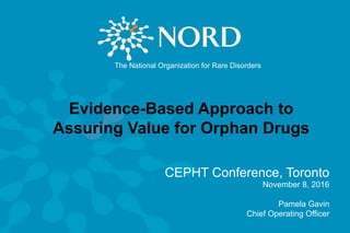 Evidence-Based Approach to
Assuring Value for Orphan Drugs
CEPHT Conference, Toronto
November 8, 2016
Pamela Gavin
Chief Operating Officer
The National Organization for Rare Disorders
 