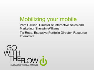 Mobilizing your mobile Pam Gilliken, Director of Interactive Sales and Marketing, Sherwin-Williams Tip Rose, Executive Portfolio Director, Resource Interactive 