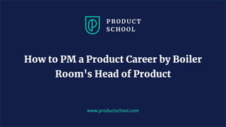 www.productschool.com
How to PM a Product Career by Boiler
Room's Head of Product
 