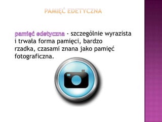 Pamięć edetycznapamięć edetyczna- szczególnie wyrazista i trwała forma pamięci, bardzo rzadka, czasami znana jako pamięć fotograficzna.