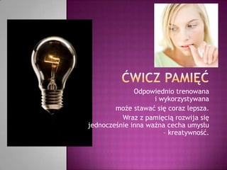 Ćwicz pamięćOdpowiednio trenowana i wykorzystywana może stawać się coraz lepsza. Wraz z pamięcią rozwija się jednocześnie inna ważna cecha umysłu – kreatywność.