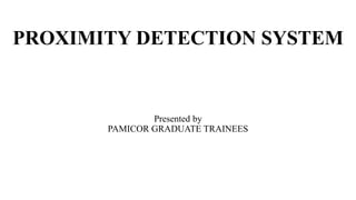 PROXIMITY DETECTION SYSTEM
Presented by
PAMICOR GRADUATE TRAINEES
 